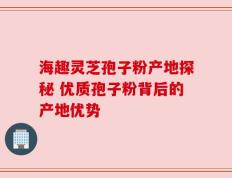 海趣灵芝孢子粉产地探秘 优质孢子粉背后的产地优势