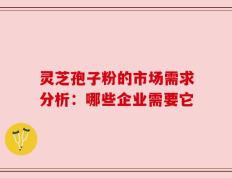 灵芝孢子粉的市场需求分析：哪些企业需要它