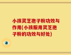 小孩灵芝孢子粉功效与作用(小孩服用灵芝孢子粉的功效与好处)