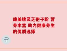 康美牌灵芝孢子粉 营养丰富 助力健康养生的优质选择