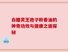 白醋灵芝孢子粉香油的神奇功效与健康之道探秘
