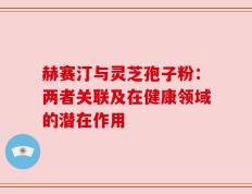 赫赛汀与灵芝孢子粉：两者关联及在健康领域的潜在作用