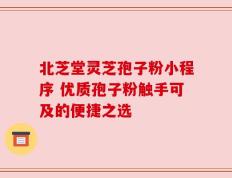 北芝堂灵芝孢子粉小程序 优质孢子粉触手可及的便捷之选