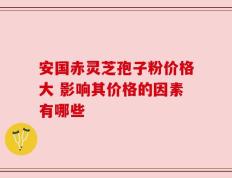 安国赤灵芝孢子粉价格大 影响其价格的因素有哪些
