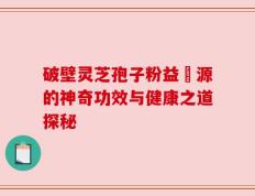 破壁灵芝孢子粉益璟源的神奇功效与健康之道探秘