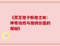 《灵芝孢子粉孢之林：神奇功效与独特价值的探秘》