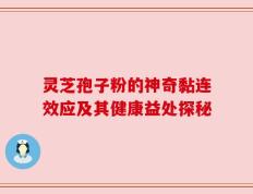 灵芝孢子粉的神奇黏连效应及其健康益处探秘