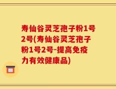 寿仙谷灵芝孢子粉1号2号(寿仙谷灵芝孢子粉1号2号-提高免疫力有效健康品)