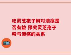 吃灵芝孢子粉对溃疡是否有益 探究灵芝孢子粉与溃疡的关系
