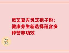 灵艺复方灵芝孢子粉：健康养生新选择蕴含多种营养功效