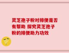 灵芝孢子粉对排便是否有帮助 探究灵芝孢子粉的排便助力功效