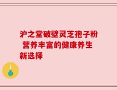 沪之堂破壁灵芝孢子粉 营养丰富的健康养生新选择