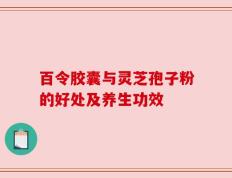 百令胶囊与灵芝孢子粉的好处及养生功效