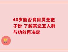 40岁能否食用灵芝孢子粉 了解其适宜人群与功效再决定