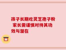 孩子长期吃灵芝孢子粉 家长需谨慎对待其功效与潜在