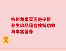 杭州龙泉灵芝孢子粉 养生珍品蕴含独特功效与丰富营养
