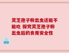 灵芝孢子粉出虫还能不能吃 探究灵芝孢子粉出虫后的食用安全性