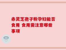 赤灵芝孢子粉孕妇能否食用 食用需注意哪些事项