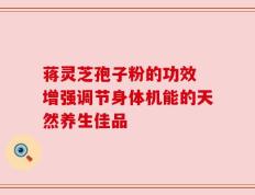 蒋灵芝孢子粉的功效 增强调节身体机能的天然养生佳品