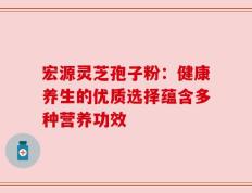 宏源灵芝孢子粉：健康养生的优质选择蕴含多种营养功效