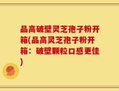 品高破壁灵芝孢子粉开箱(品高灵芝孢子粉开箱：破壁颗粒口感更佳)