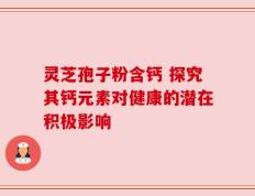 灵芝孢子粉含钙 探究其钙元素对健康的潜在积极影响