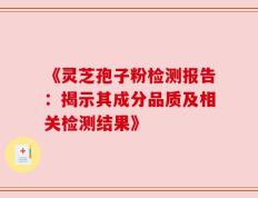 《灵芝孢子粉检测报告：揭示其成分品质及相关检测结果》