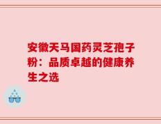 安徽天马国药灵芝孢子粉：品质卓越的健康养生之选