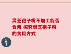 灵芝孢子粉不加工能否食用 探究灵芝孢子粉的食用方式