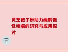 灵芝孢子粉助力缓解慢性咳喘的研究与应用探讨