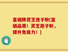 富硒牌灵芝孢子粉(富硒品质！灵芝孢子粉，提升免疫力！)