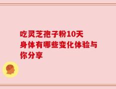 吃灵芝孢子粉10天 身体有哪些变化体验与你分享