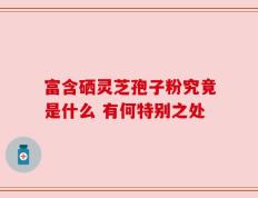 富含硒灵芝孢子粉究竟是什么 有何特别之处