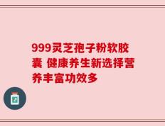 999灵芝孢子粉软胶囊 健康养生新选择营养丰富功效多