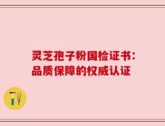 灵芝孢子粉国检证书：品质保障的权威认证