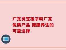 广东灵芝孢子粉厂家 优质产品 健康养生的可靠选择