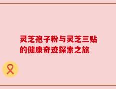 灵芝孢子粉与灵芝三贴的健康奇迹探索之旅