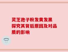 灵芝孢子粉发黄发黑 探究其背后原因及对品质的影响