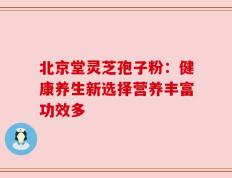 北京堂灵芝孢子粉：健康养生新选择营养丰富功效多