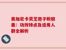 奥加尼卡灵芝孢子粉胶囊：功效特点及适用人群全解析
