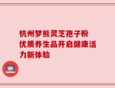 杭州梦熊灵芝孢子粉 优质养生品开启健康活力新体验