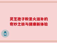 灵芝孢子粉圣火滋补的奇妙之旅与健康新体验