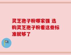 灵芝孢子粉哪家强 选购灵芝孢子粉看这些标准就够了