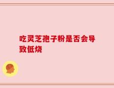 吃灵芝孢子粉是否会导致低烧