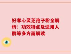 好孝心灵芝孢子粉全解析：功效特点及适用人群等多方面解读