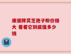 康道牌灵芝孢子粉价格大 看看它到底值多少钱