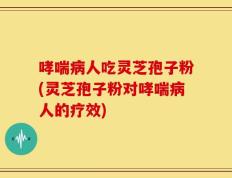 哮喘病人吃灵芝孢子粉(灵芝孢子粉对哮喘病人的疗效)