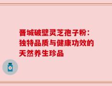 晋城破壁灵芝孢子粉：独特品质与健康功效的天然养生珍品