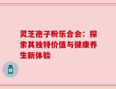 灵芝孢子粉乐合会：探索其独特价值与健康养生新体验