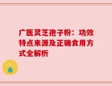 广医灵芝孢子粉：功效特点来源及正确食用方式全解析